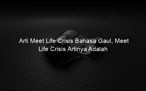 Arti Meet Life Crisis Bahasa Gaul, Meet Life Crisis Artinya Adalah