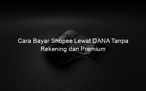 Cara Bayar Shopee Lewat DANA Tanpa Rekening dan Premium