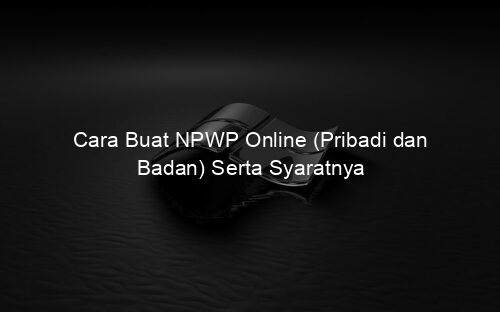 Cara Buat NPWP Online (Pribadi dan Badan) Serta Syaratnya