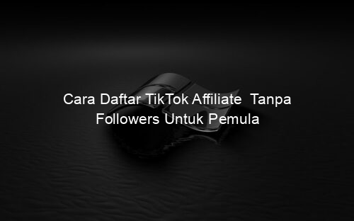 Cara Daftar TikTok Affiliate Tanpa Followers Untuk Pemula