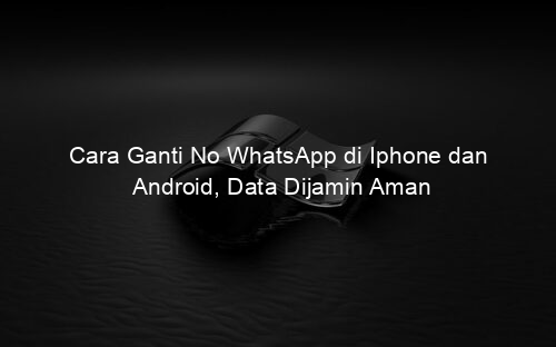 Cara Ganti No WhatsApp di Iphone dan Android, Data Dijamin Aman