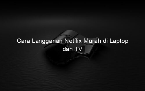 Cara Langganan Netflix Murah di Laptop dan TV