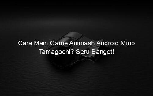 Cara Main Game Animash Android Mirip Tamagochi? Seru Banget!