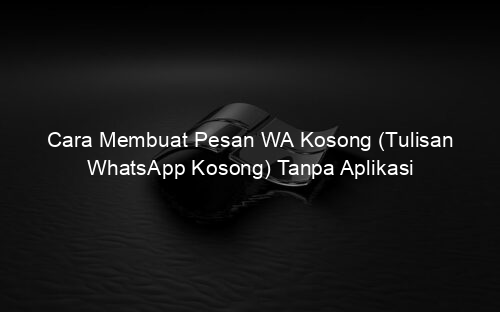 Cara Membuat Pesan WA Kosong (Tulisan WhatsApp Kosong) Tanpa Aplikasi