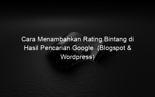 Cara Menambahkan Rating Bintang di Hasil Pencarian Google (Blogspot & Wordpress)