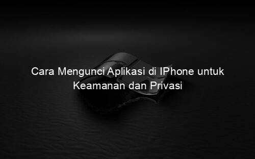 Cara Mengunci Aplikasi di IPhone untuk Keamanan dan Privasi