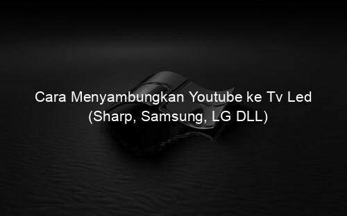Cara Menyambungkan Youtube ke Tv Led (Sharp, Samsung, LG DLL)