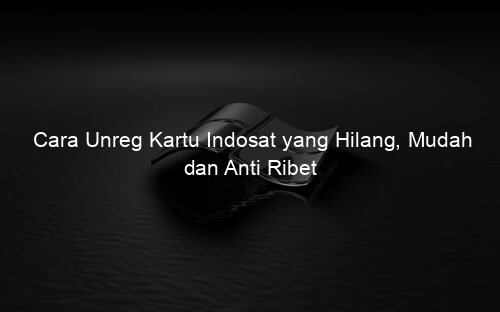 Cara Unreg Kartu Indosat yang Hilang, Mudah dan Anti Ribet