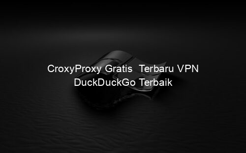 CroxyProxy Gratis Terbaru VPN DuckDuckGo Terbaik