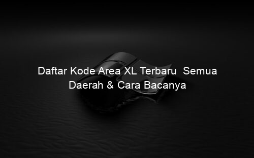 Daftar Kode Area XL Terbaru Semua Daerah & Cara Bacanya