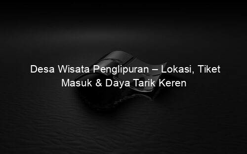 Desa Wisata Penglipuran – Lokasi, Tiket Masuk & Daya Tarik Keren