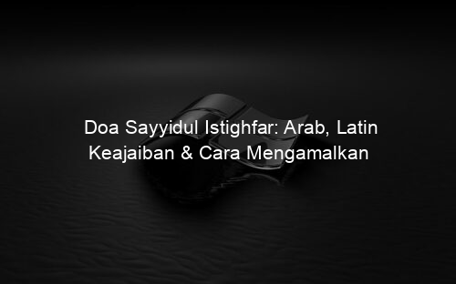 Doa Sayyidul Istighfar: Arab, Latin Keajaiban & Cara Mengamalkan