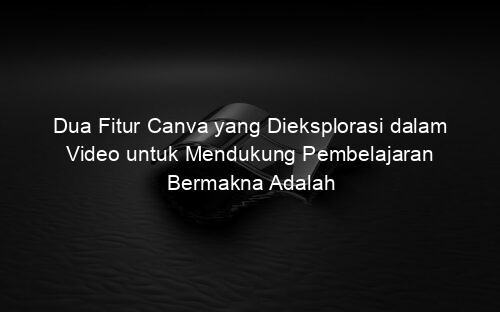 Dua Fitur Canva yang Dieksplorasi dalam Video untuk Mendukung Pembelajaran Bermakna Adalah