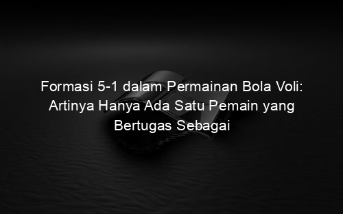 Formasi 5 1 dalam Permainan Bola Voli: Artinya Hanya Ada Satu Pemain yang Bertugas Sebagai