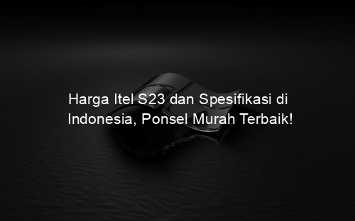 Harga Itel S23 dan Spesifikasi di Indonesia, Ponsel Murah Terbaik!