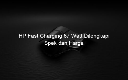 HP Fast Charging 67 Watt Dilengkapi Spek dan Harga