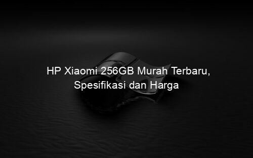 HP Xiaomi 256GB Murah Terbaru, Spesifikasi dan Harga