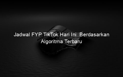 Jadwal FYP TikTok Hari Ini Berdasarkan Algoritma Terbaru