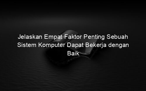 Jelaskan Empat Faktor Penting Sebuah Sistem Komputer Dapat Bekerja dengan Baik