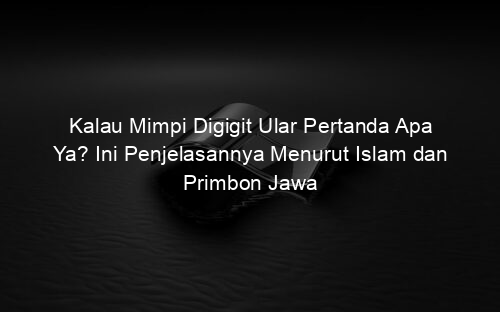 Kalau Mimpi Digigit Ular Pertanda Apa Ya? Ini Penjelasannya Menurut Islam dan Primbon Jawa