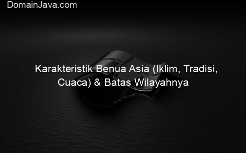 Karakteristik Benua Asia (Iklim, Tradisi, Cuaca) & Batas Wilayahnya