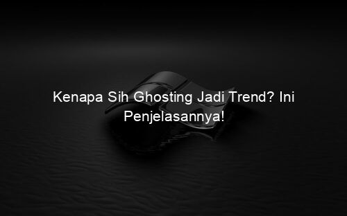 Kenapa Sih Ghosting Jadi Trend? Ini Penjelasannya!