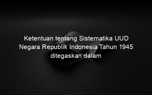 Ketentuan tentang Sistematika UUD Negara Republik Indonesia Tahun 1945 ditegaskan dalam