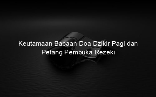 Keutamaan Bacaan Doa Dzikir Pagi dan Petang Pembuka Rezeki