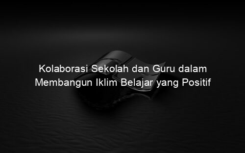 Kolaborasi Sekolah dan Guru dalam Membangun Iklim Belajar yang Positif