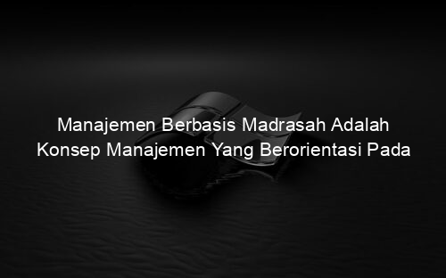 Manajemen Berbasis Madrasah Adalah Konsep Manajemen Yang Berorientasi Pada