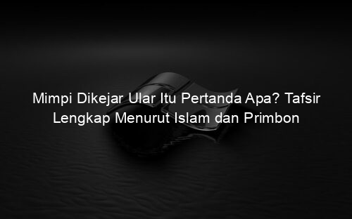 Mimpi Dikejar Ular Itu Pertanda Apa? Tafsir Lengkap Menurut Islam dan Primbon