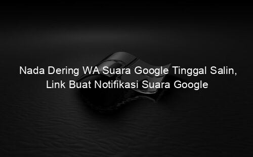 Nada Dering WA Suara Google Tinggal Salin, Link Buat Notifikasi Suara Google