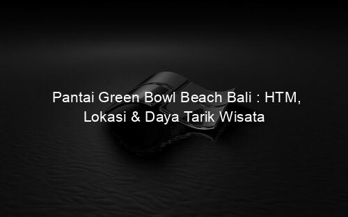 Pantai Green Bowl Beach Bali : HTM, Lokasi & Daya Tarik Wisata