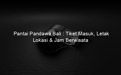 Pantai Pandawa Bali : Tiket Masuk, Letak Lokasi & Jam Berwisata