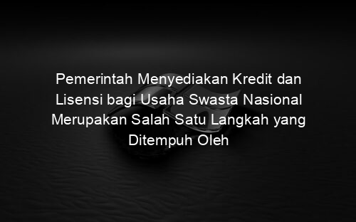 Pemerintah Menyediakan Kredit dan Lisensi bagi Usaha Swasta Nasional Merupakan Salah Satu Langkah yang Ditempuh Oleh