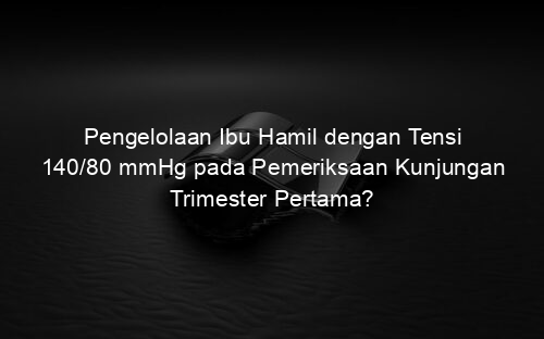 Pengelolaan Ibu Hamil dengan Tensi 140/80 mmHg pada Pemeriksaan Kunjungan Trimester Pertama?