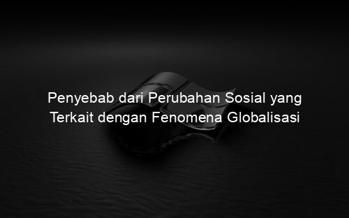 Penyebab dari Perubahan Sosial yang Terkait dengan Fenomena Globalisasi