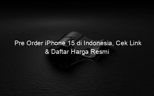 Pre Order iPhone 15 di Indonesia, Cek Link & Daftar Harga Resmi