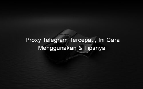 Proxy Telegram Tercepat , Ini Cara Menggunakan & Tipsnya