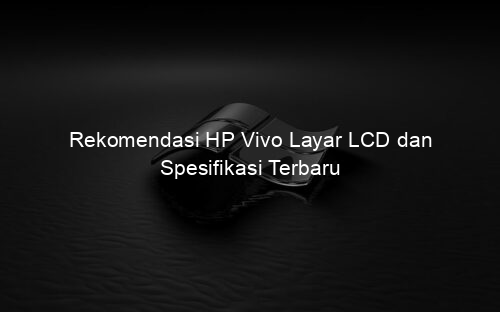 Rekomendasi HP Vivo Layar LCD dan Spesifikasi Terbaru