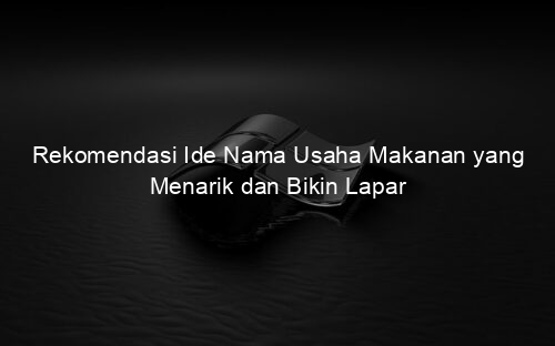 Rekomendasi Ide Nama Usaha Makanan yang Menarik dan Bikin Lapar