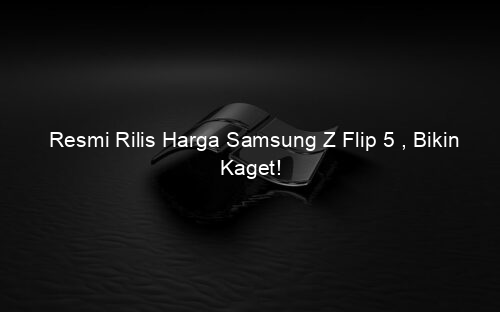 Resmi Rilis Harga Samsung Z Flip 5 , Bikin Kaget!