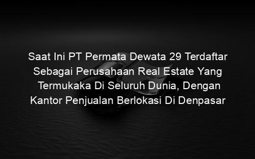 Saat Ini PT Permata Dewata 29 Terdaftar Sebagai Perusahaan Real Estate Yang Termukaka Di Seluruh Dunia, Dengan Kantor Penjualan Berlokasi Di Denpasar