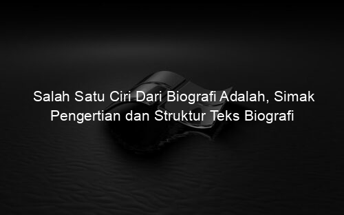 Salah Satu Ciri Dari Biografi Adalah, Simak Pengertian dan Struktur Teks Biografi