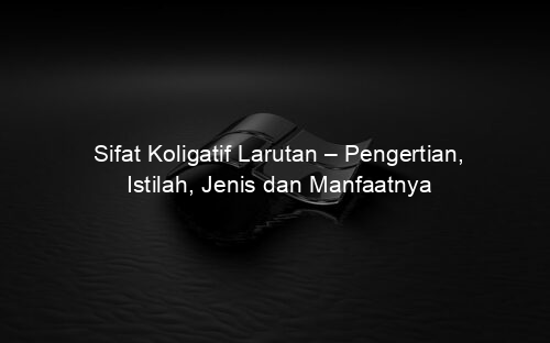 Sifat Koligatif Larutan – Pengertian, Istilah, Jenis dan Manfaatnya