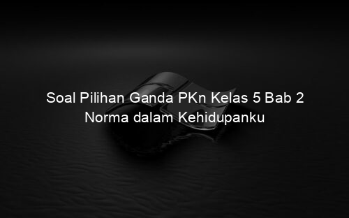 Soal Pilihan Ganda PKn Kelas 5 Bab 2 Norma dalam Kehidupanku