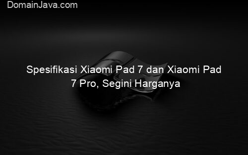 Spesifikasi Xiaomi Pad 7 dan Xiaomi Pad 7 Pro, Segini Harganya
