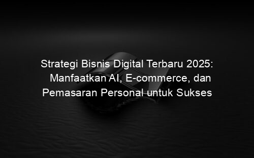 Strategi Bisnis Digital Terbaru 2025: Manfaatkan AI, E-commerce, dan Pemasaran Personal untuk Sukses