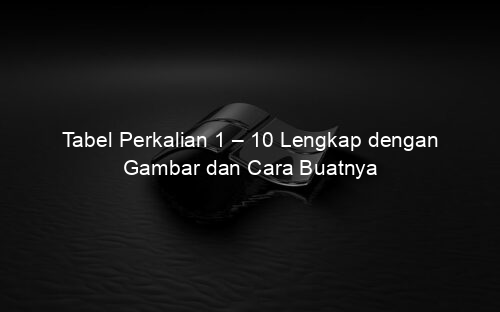 Tabel Perkalian 1 – 10 Lengkap dengan Gambar dan Cara Buatnya