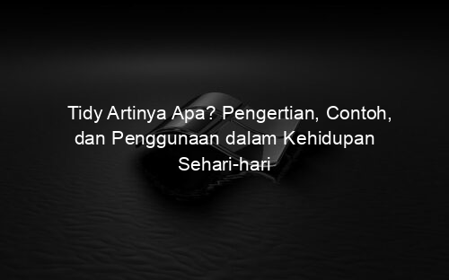 Tidy Artinya Apa? Pengertian, Contoh, dan Penggunaan dalam Kehidupan Sehari hari